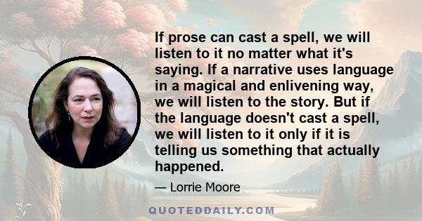 If prose can cast a spell, we will listen to it no matter what it's saying. If a narrative uses language in a magical and enlivening way, we will listen to the story. But if the language doesn't cast a spell, we will