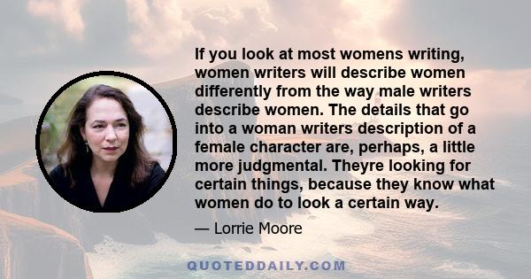 If you look at most womens writing, women writers will describe women differently from the way male writers describe women. The details that go into a woman writers description of a female character are, perhaps, a