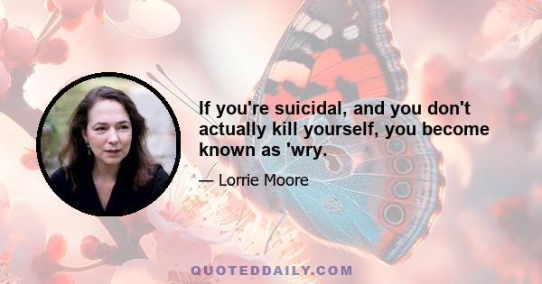 If you're suicidal, and you don't actually kill yourself, you become known as 'wry.