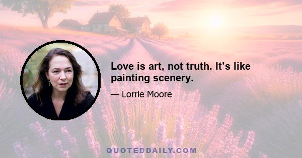 Love is art, not truth. It’s like painting scenery.