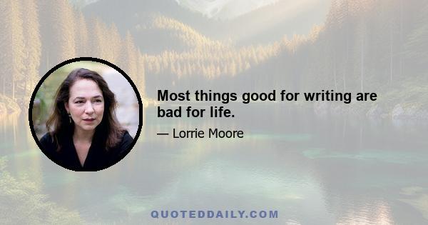 Most things good for writing are bad for life.