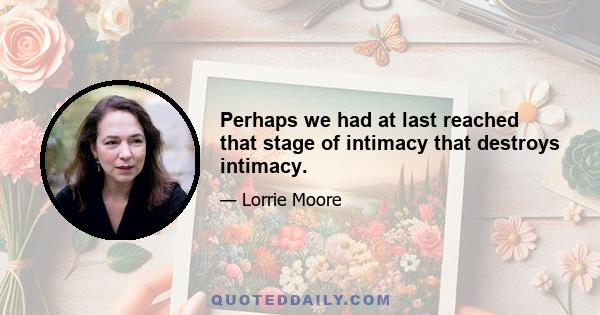 Perhaps we had at last reached that stage of intimacy that destroys intimacy.