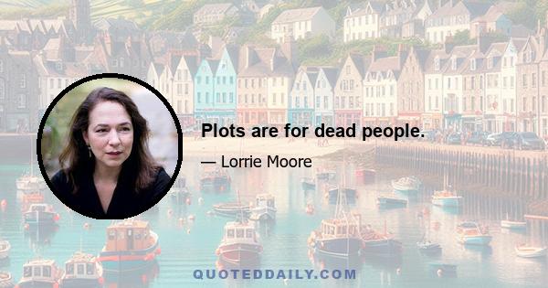 Plots are for dead people.