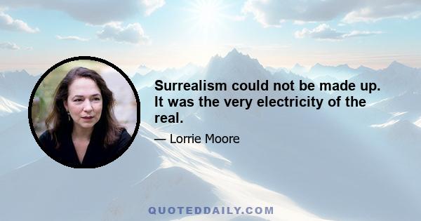 Surrealism could not be made up. It was the very electricity of the real.