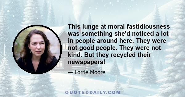 This lunge at moral fastidiousness was something she'd noticed a lot in people around here. They were not good people. They were not kind. But they recycled their newspapers!