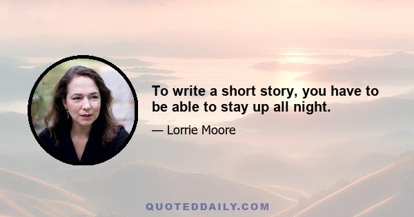 To write a short story, you have to be able to stay up all night.