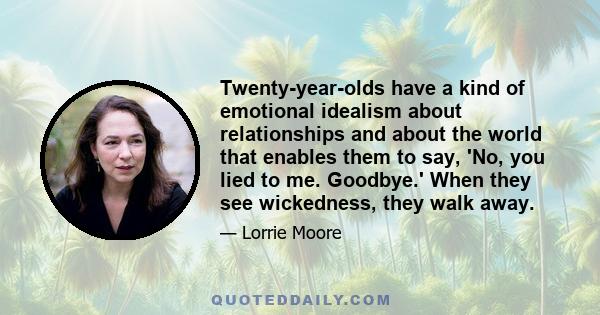 Twenty-year-olds have a kind of emotional idealism about relationships and about the world that enables them to say, 'No, you lied to me. Goodbye.' When they see wickedness, they walk away.