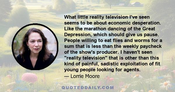 What little reality television I've seen seems to be about economic desperation. Like the marathon dancing of the Great Depression, which should give us pause. People willing to eat flies and worms for a sum that is