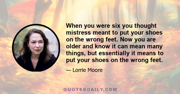 When you were six you thought mistress meant to put your shoes on the wrong feet. Now you are older and know it can mean many things, but essentially it means to put your shoes on the wrong feet.