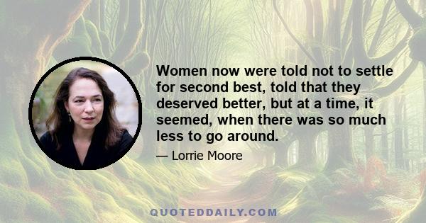 Women now were told not to settle for second best, told that they deserved better, but at a time, it seemed, when there was so much less to go around.