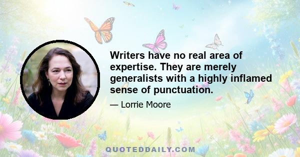 Writers have no real area of expertise. They are merely generalists with a highly inflamed sense of punctuation.