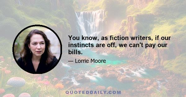 You know, as fiction writers, if our instincts are off, we can't pay our bills.