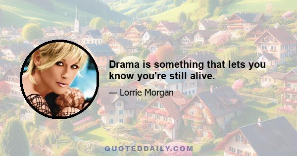 Drama is something that lets you know you're still alive.