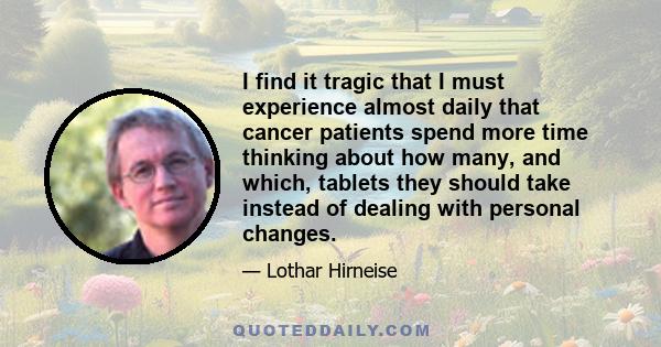 I find it tragic that I must experience almost daily that cancer patients spend more time thinking about how many, and which, tablets they should take instead of dealing with personal changes.