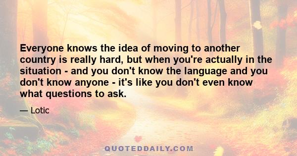 Everyone knows the idea of moving to another country is really hard, but when you're actually in the situation - and you don't know the language and you don't know anyone - it's like you don't even know what questions