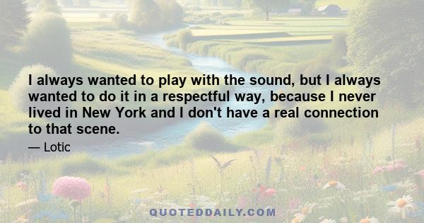 I always wanted to play with the sound, but I always wanted to do it in a respectful way, because I never lived in New York and I don't have a real connection to that scene.