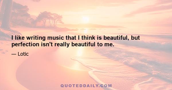 I like writing music that I think is beautiful, but perfection isn't really beautiful to me.