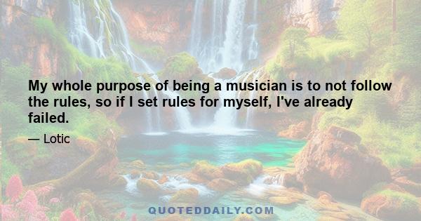 My whole purpose of being a musician is to not follow the rules, so if I set rules for myself, I've already failed.