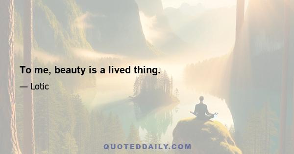 To me, beauty is a lived thing.