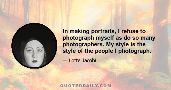 In making portraits, I refuse to photograph myself as do so many photographers. My style is the style of the people I photograph.