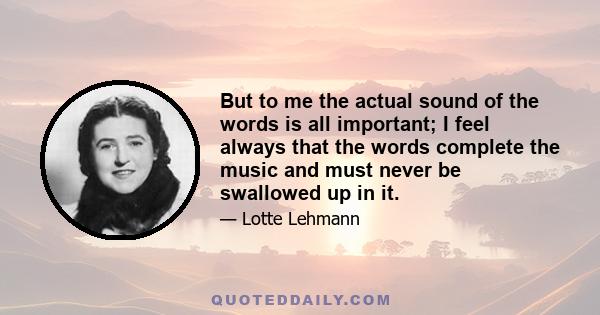 But to me the actual sound of the words is all important; I feel always that the words complete the music and must never be swallowed up in it.