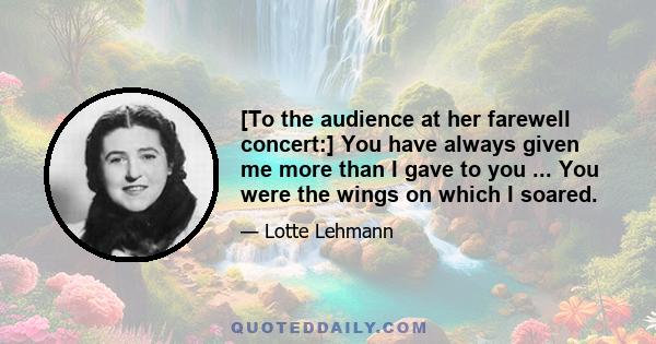 [To the audience at her farewell concert:] You have always given me more than I gave to you ... You were the wings on which I soared.