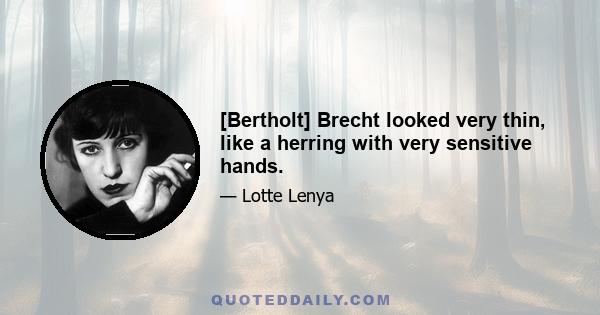 [Bertholt] Brecht looked very thin, like a herring with very sensitive hands.