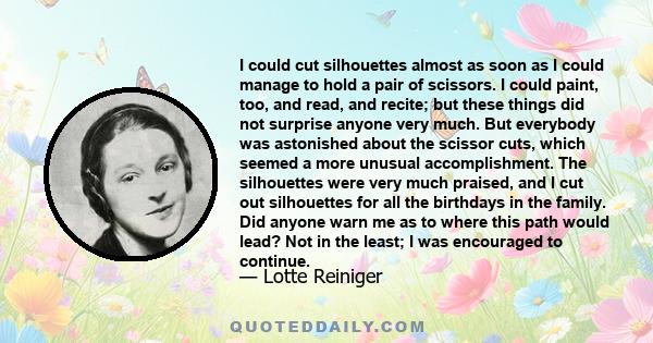 I could cut silhouettes almost as soon as I could manage to hold a pair of scissors. I could paint, too, and read, and recite; but these things did not surprise anyone very much. But everybody was astonished about the