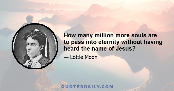 How many million more souls are to pass into eternity without having heard the name of Jesus?