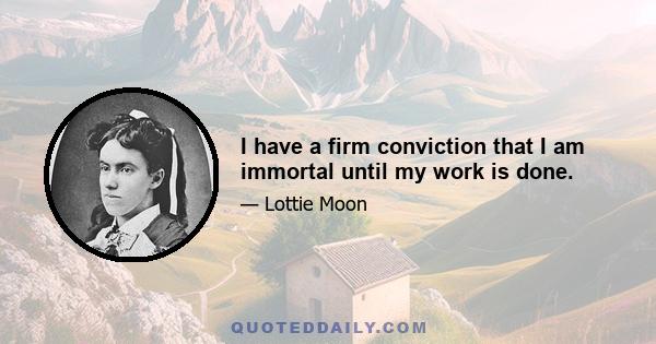 I have a firm conviction that I am immortal until my work is done.