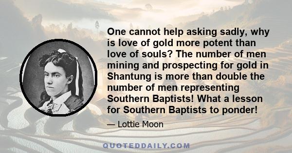 One cannot help asking sadly, why is love of gold more potent than love of souls? The number of men mining and prospecting for gold in Shantung is more than double the number of men representing Southern Baptists! What