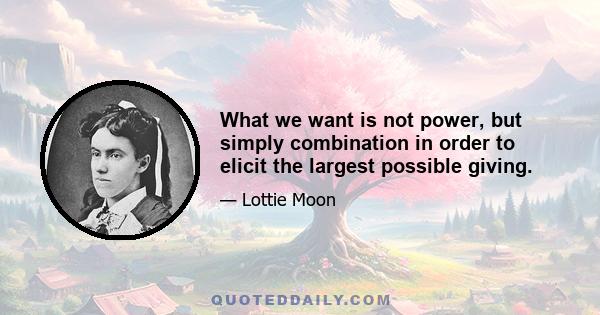 What we want is not power, but simply combination in order to elicit the largest possible giving.