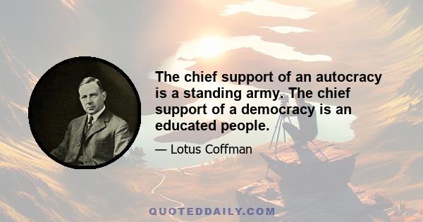 The chief support of an autocracy is a standing army. The chief support of a democracy is an educated people.