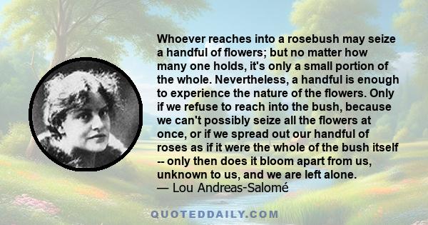 Whoever reaches into a rosebush may seize a handful of flowers; but no matter how many one holds, it's only a small portion of the whole. Nevertheless, a handful is enough to experience the nature of the flowers. Only