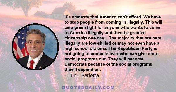 It's amnesty that America can't afford. We have to stop people from coming in illegally. This will be a green light for anyone who wants to come to America illegally and then be granted citizenship one day... The