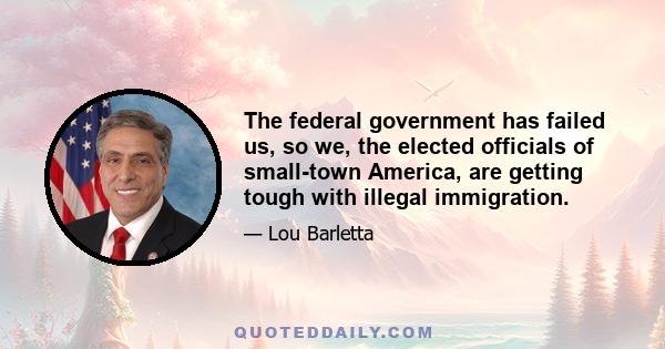 The federal government has failed us, so we, the elected officials of small-town America, are getting tough with illegal immigration.