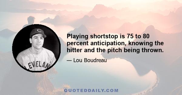 Playing shortstop is 75 to 80 percent anticipation, knowing the hitter and the pitch being thrown.