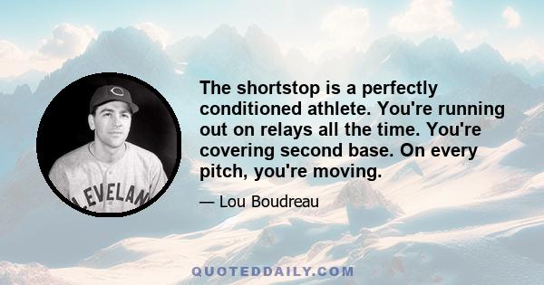 The shortstop is a perfectly conditioned athlete. You're running out on relays all the time. You're covering second base. On every pitch, you're moving.