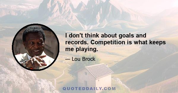 I don't think about goals and records. Competition is what keeps me playing.