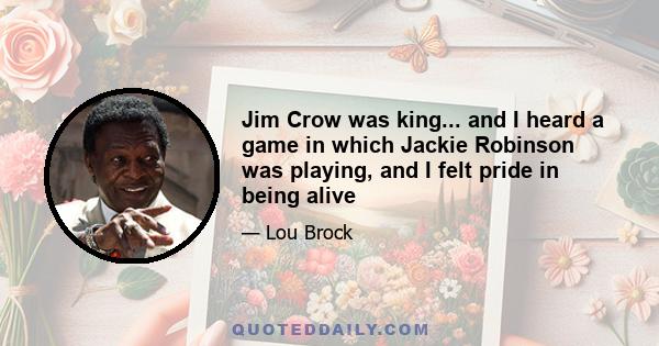 Jim Crow was king... and I heard a game in which Jackie Robinson was playing, and I felt pride in being alive