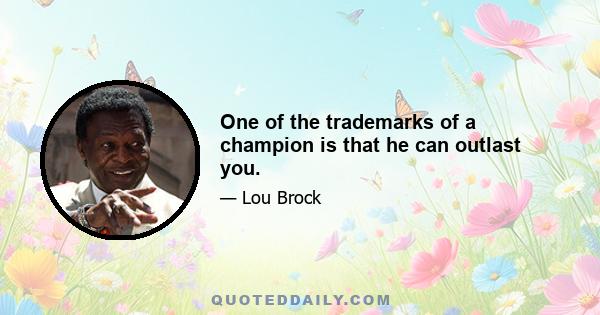 One of the trademarks of a champion is that he can outlast you.