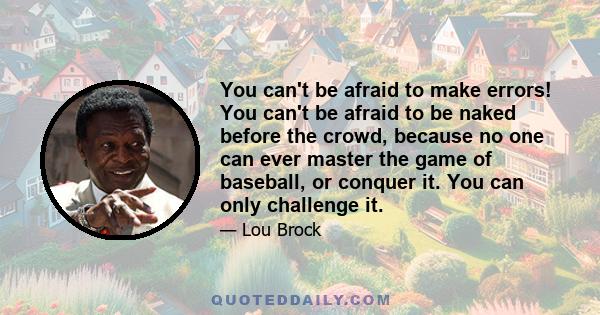 You can't be afraid to make errors! You can't be afraid to be naked before the crowd, because no one can ever master the game of baseball, or conquer it. You can only challenge it.