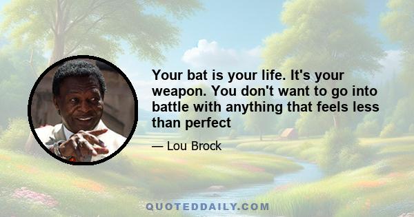 Your bat is your life. It's your weapon. You don't want to go into battle with anything that feels less than perfect