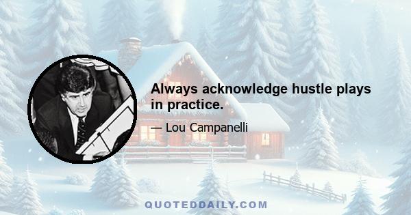 Always acknowledge hustle plays in practice.