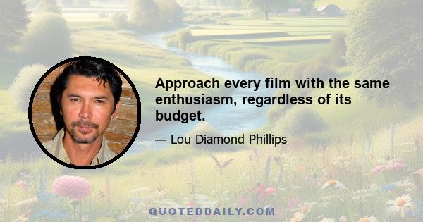 Approach every film with the same enthusiasm, regardless of its budget.