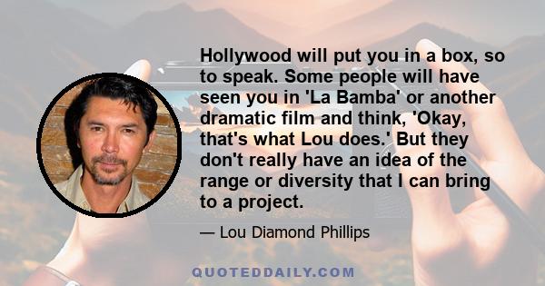 Hollywood will put you in a box, so to speak. Some people will have seen you in 'La Bamba' or another dramatic film and think, 'Okay, that's what Lou does.' But they don't really have an idea of the range or diversity