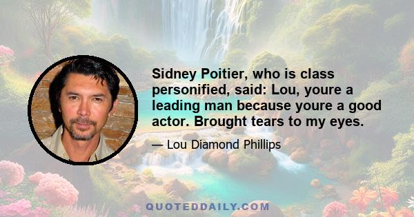 Sidney Poitier, who is class personified, said: Lou, youre a leading man because youre a good actor. Brought tears to my eyes.