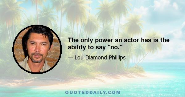 The only power an actor has is the ability to say no.