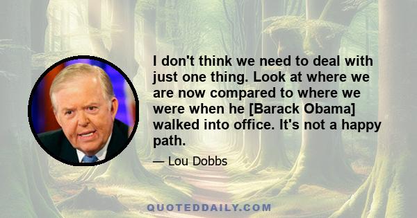 I don't think we need to deal with just one thing. Look at where we are now compared to where we were when he [Barack Obama] walked into office. It's not a happy path.