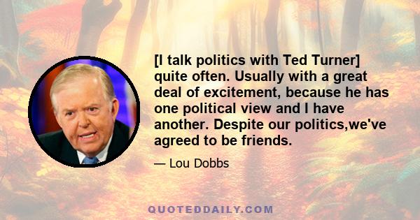 [I talk politics with Ted Turner] quite often. Usually with a great deal of excitement, because he has one political view and I have another. Despite our politics,we've agreed to be friends.